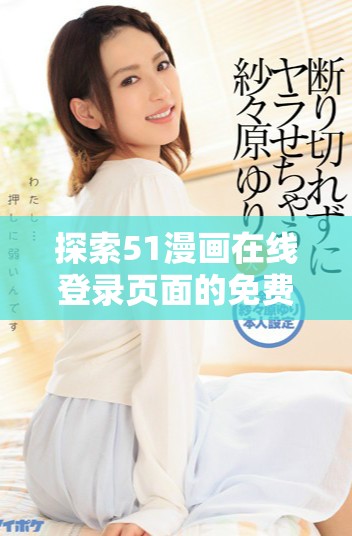 探索51漫画在线登录页面的免费阅读方式与特色
