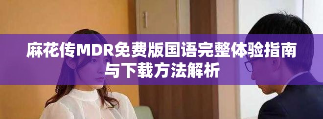 麻花传MDR免费版国语完整体验指南与下载方法解析