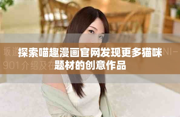 探索喵趣漫画官网发现更多猫咪题材的创意作品
