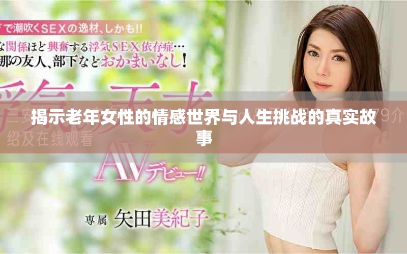 揭示老年女性的情感世界与人生挑战的真实故事