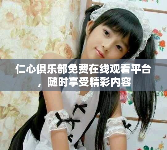 仁心俱乐部免费在线观看平台，随时享受精彩内容