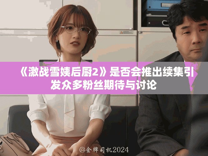 《激战雪姨后厨2》是否会推出续集引发众多粉丝期待与讨论