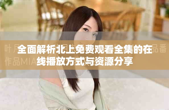 全面解析北上免费观看全集的在线播放方式与资源分享