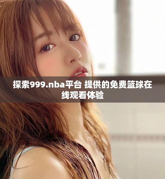 探索999.nba平台 提供的免费篮球在线观看体验
