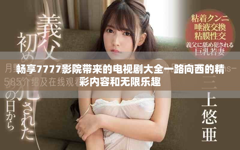 畅享7777影院带来的电视剧大全一路向西的精彩内容和无限乐趣