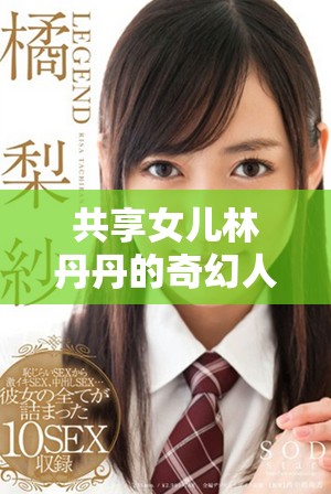 共享女儿林丹丹的奇幻人生与桃花源的秘密探险之旅