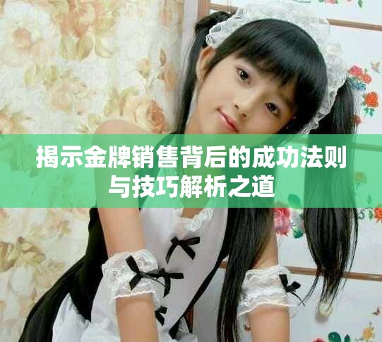 揭示金牌销售背后的成功法则与技巧解析之道
