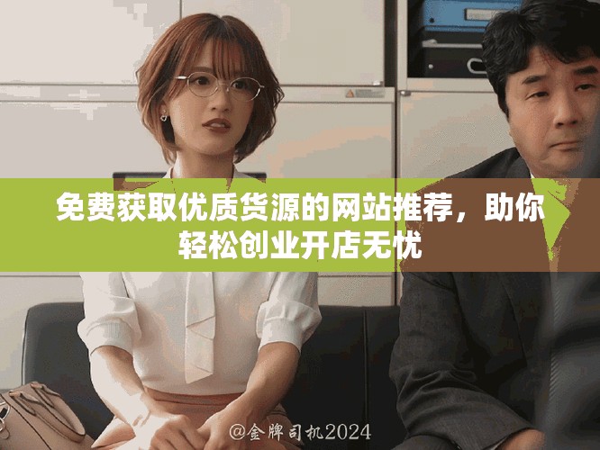 免费获取优质货源的网站推荐，助你轻松创业开店无忧