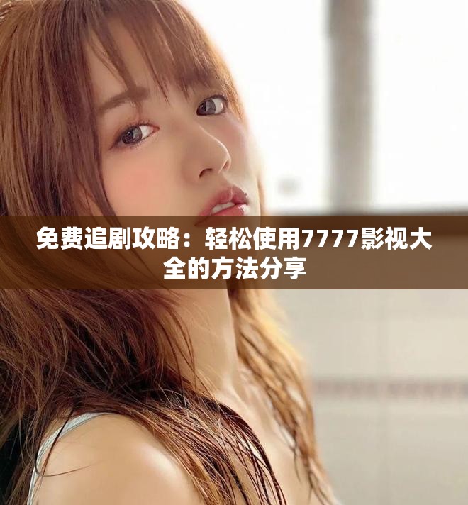 免费追剧攻略：轻松使用7777影视大全的方法分享