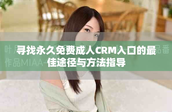 寻找永久免费成人CRM入口的最佳途径与方法指导