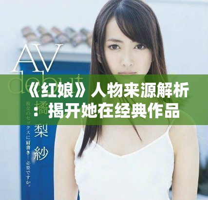 《红娘》人物来源解析：揭开她在经典作品中的故事与形象
