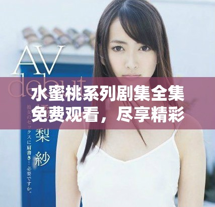 水蜜桃系列剧集全集免费观看，尽享精彩剧情与演艺魅力