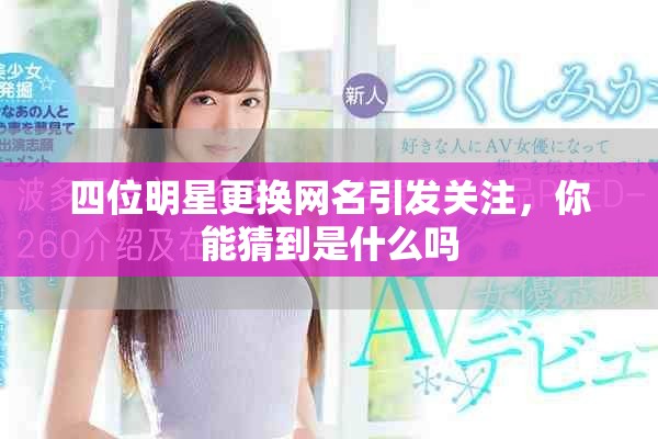 四位明星更换网名引发关注，你能猜到是什么吗