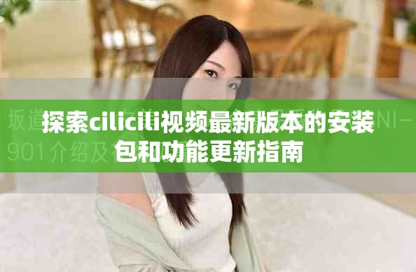 探索cilicili视频最新版本的安装包和功能更新指南