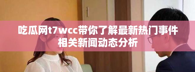 吃瓜网t7wcc带你了解最新热门事件相关新闻动态分析