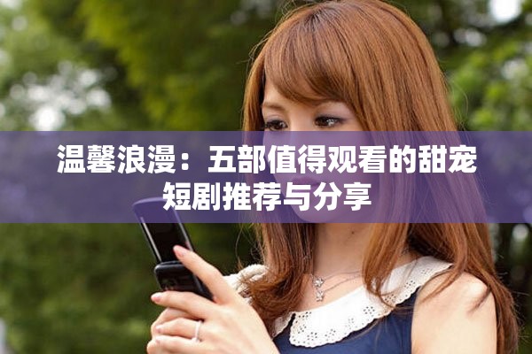 温馨浪漫：五部值得观看的甜宠短剧推荐与分享