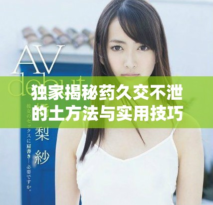 独家揭秘药久交不泄的土方法与实用技巧分享