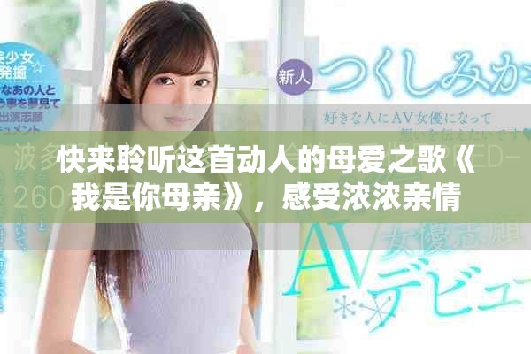 快来聆听这首动人的母爱之歌《我是你母亲》，感受浓浓亲情