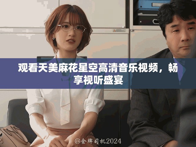 观看天美麻花星空高清音乐视频，畅享视听盛宴