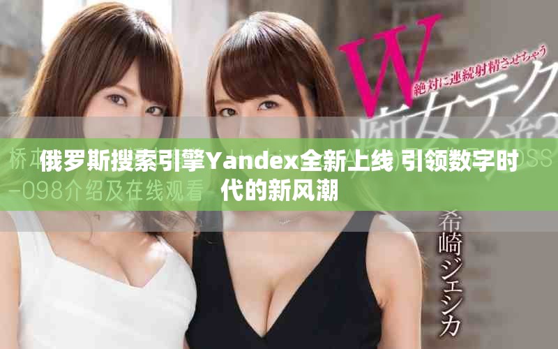 俄罗斯搜索引擎Yandex全新上线 引领数字时代的新风潮