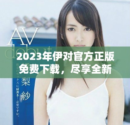 2023年伊对官方正版免费下载，尽享全新交友体验