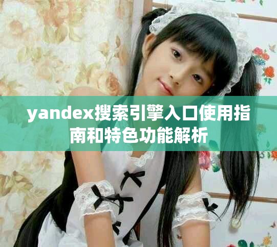 yandex搜索引擎入口使用指南和特色功能解析