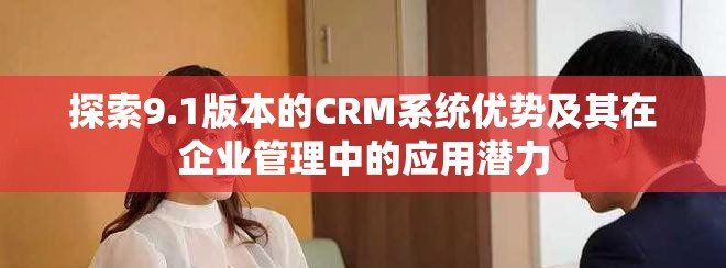 探索9.1版本的CRM系统优势及其在企业管理中的应用潜力