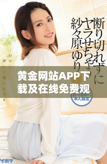 黄金网站APP下载及在线免费观看精彩视频全集方法揭秘