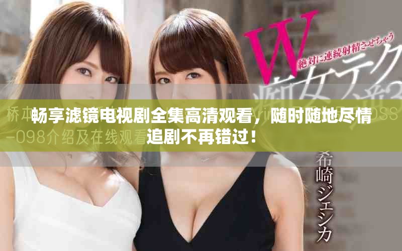 畅享滤镜电视剧全集高清观看，随时随地尽情追剧不再错过！