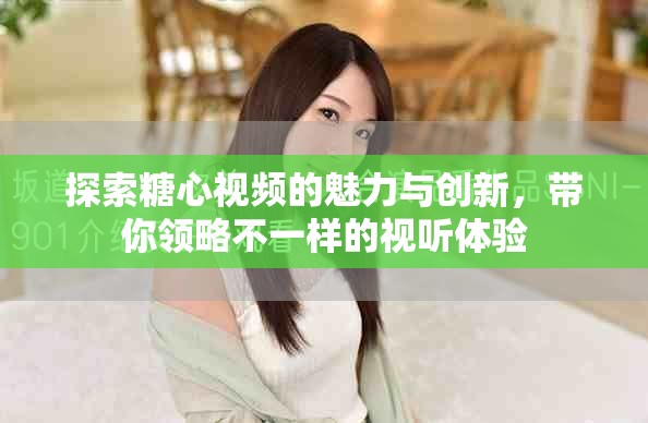 探索糖心视频的魅力与创新，带你领略不一样的视听体验