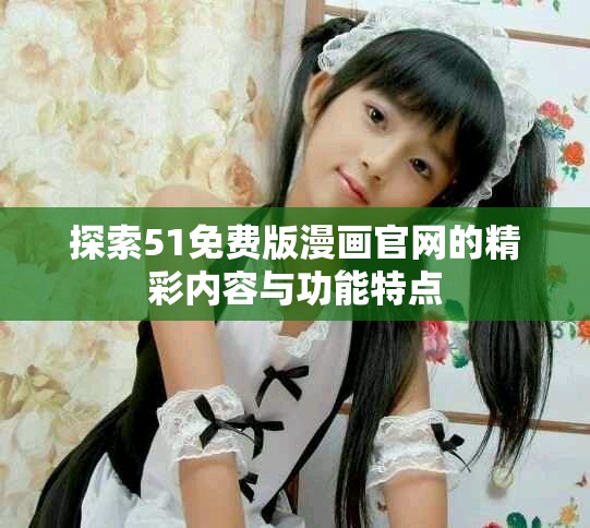 探索51免费版漫画官网的精彩内容与功能特点