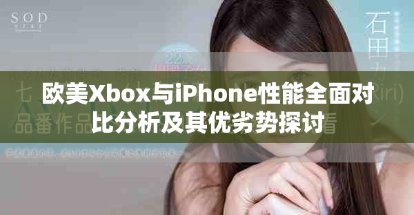 欧美Xbox与iPhone性能全面对比分析及其优劣势探讨