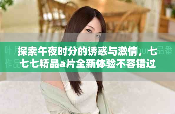 探索午夜时分的诱惑与激情，七七七精品a片全新体验不容错过