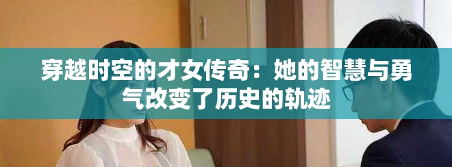 穿越时空的才女传奇：她的智慧与勇气改变了历史的轨迹