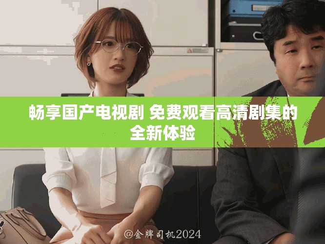 畅享国产电视剧 免费观看高清剧集的全新体验
