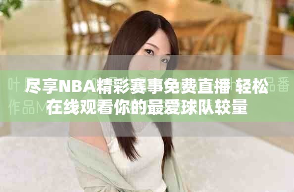 尽享NBA精彩赛事免费直播 轻松在线观看你的最爱球队较量