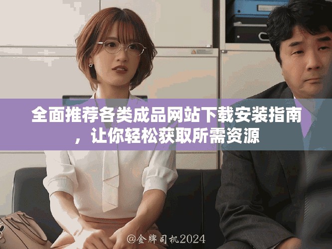 全面推荐各类成品网站下载安装指南，让你轻松获取所需资源