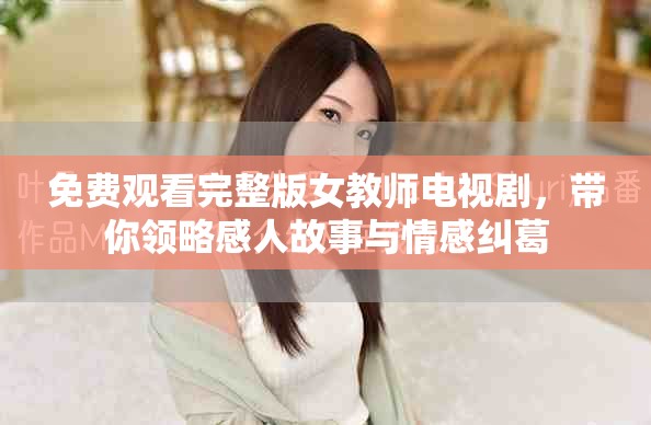 免费观看完整版女教师电视剧，带你领略感人故事与情感纠葛