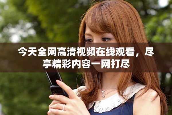 今天全网高清视频在线观看，尽享精彩内容一网打尽