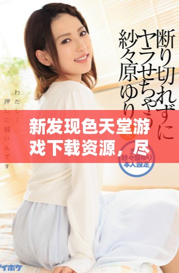 新发现色天堂游戏下载资源，尽享美丽世界的奇妙体验