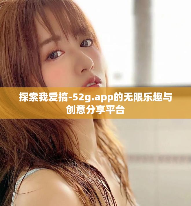 探索我爱搞-52g.app的无限乐趣与创意分享平台