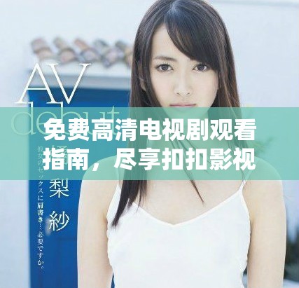 免费高清电视剧观看指南，尽享扣扣影视资源魅力