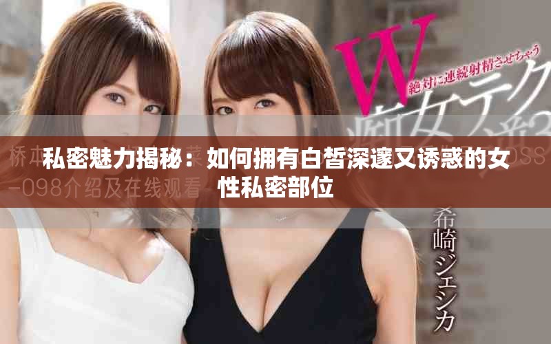 私密魅力揭秘：如何拥有白皙深邃又诱惑的女性私密部位