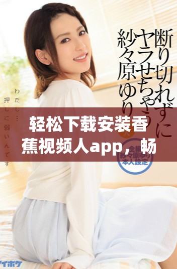轻松下载安装香蕉视频人app，畅享超精彩视频内容体验