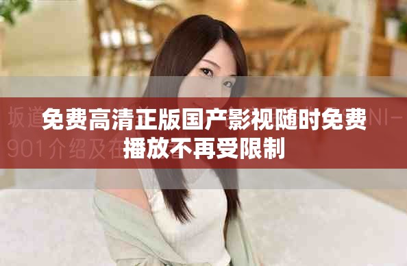 免费高清正版国产影视随时免费播放不再受限制