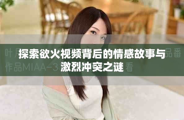 探索欲火视频背后的情感故事与激烈冲突之谜