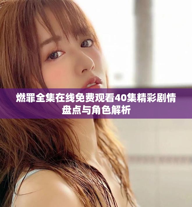 燃罪全集在线免费观看40集精彩剧情盘点与角色解析