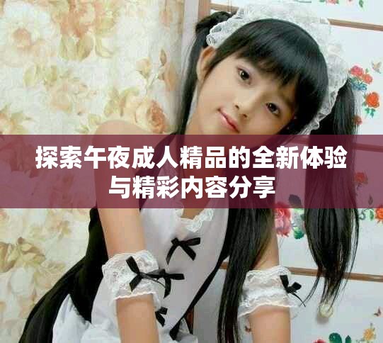 探索午夜成人精品的全新体验与精彩内容分享