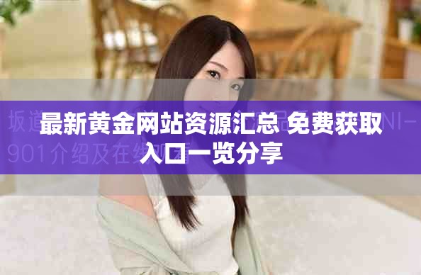 最新黄金网站资源汇总 免费获取入口一览分享