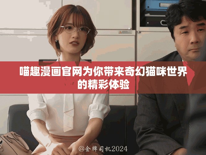 喵趣漫画官网为你带来奇幻猫咪世界的精彩体验